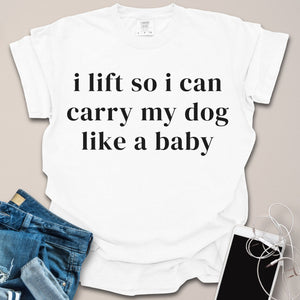 Lift So I Can Carry My Dog Like Baby Shirt